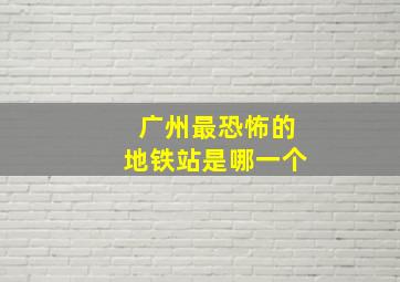 广州最恐怖的地铁站是哪一个