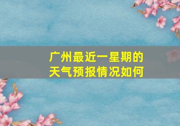 广州最近一星期的天气预报情况如何