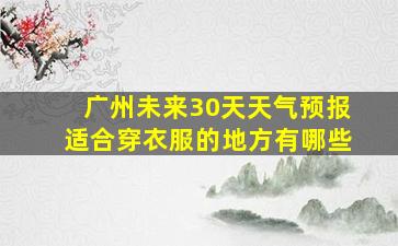 广州未来30天天气预报适合穿衣服的地方有哪些