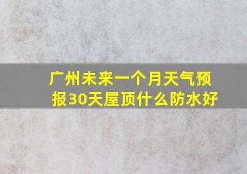 广州未来一个月天气预报30天屋顶什么防水好