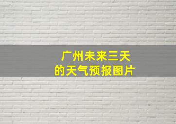 广州未来三天的天气预报图片