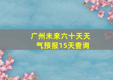 广州未来六十天天气预报15天查询