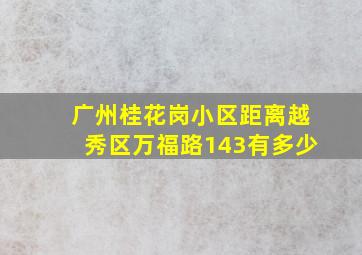 广州桂花岗小区距离越秀区万福路143有多少