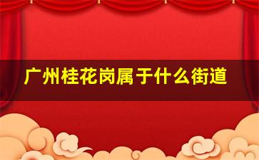 广州桂花岗属于什么街道