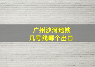 广州沙河地铁几号线哪个出口