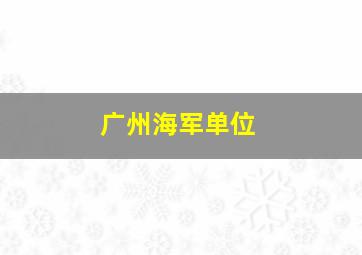 广州海军单位