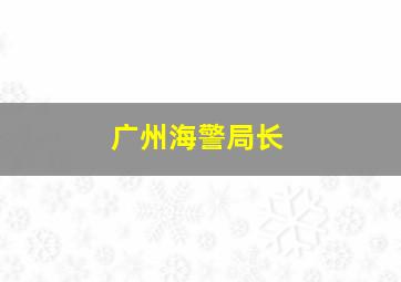 广州海警局长