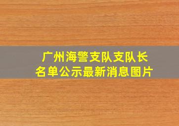 广州海警支队支队长名单公示最新消息图片