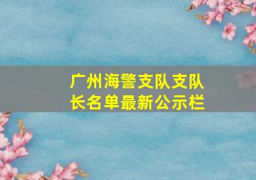 广州海警支队支队长名单最新公示栏