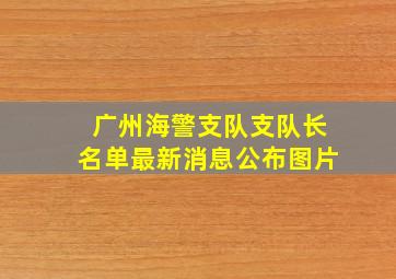 广州海警支队支队长名单最新消息公布图片