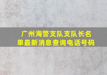 广州海警支队支队长名单最新消息查询电话号码