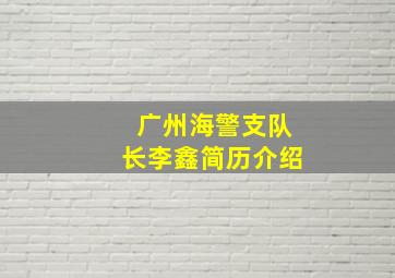 广州海警支队长李鑫简历介绍