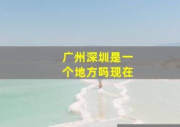 广州深圳是一个地方吗现在