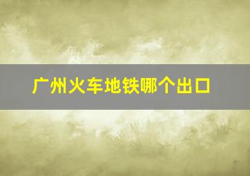 广州火车地铁哪个出口