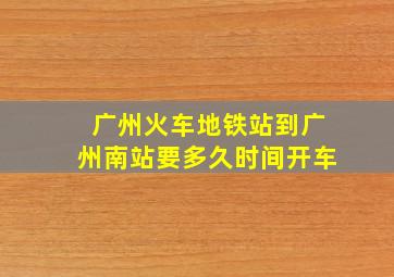 广州火车地铁站到广州南站要多久时间开车