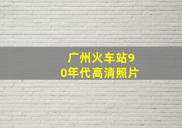 广州火车站90年代高清照片