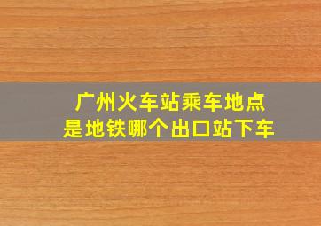 广州火车站乘车地点是地铁哪个出口站下车