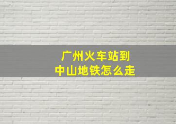 广州火车站到中山地铁怎么走