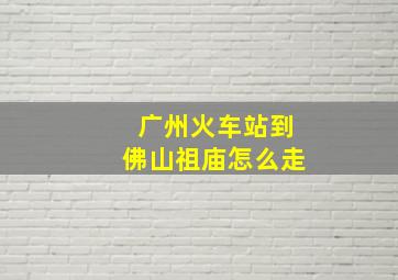 广州火车站到佛山祖庙怎么走