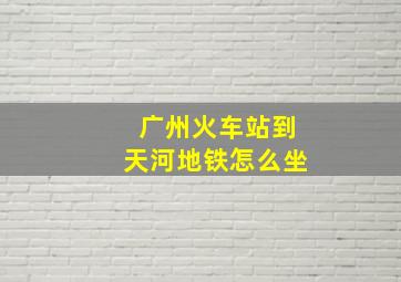 广州火车站到天河地铁怎么坐