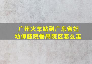 广州火车站到广东省妇幼保健院番禺院区怎么走