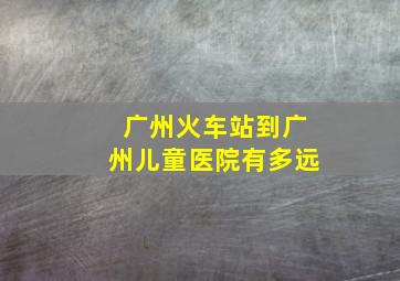 广州火车站到广州儿童医院有多远