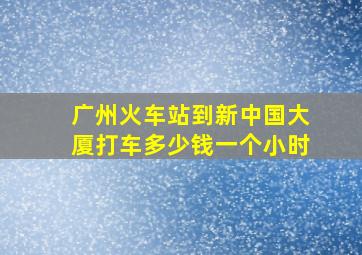 广州火车站到新中国大厦打车多少钱一个小时