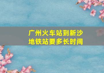 广州火车站到新沙地铁站要多长时间