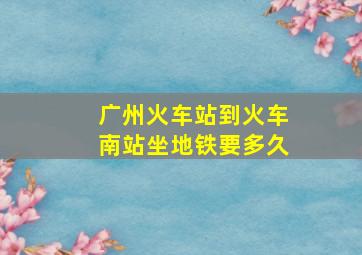 广州火车站到火车南站坐地铁要多久