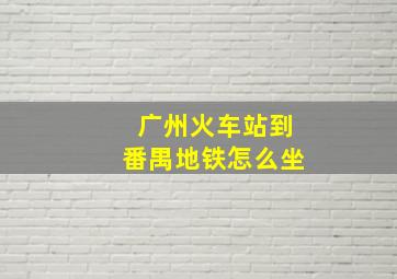 广州火车站到番禺地铁怎么坐