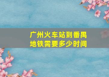 广州火车站到番禺地铁需要多少时间