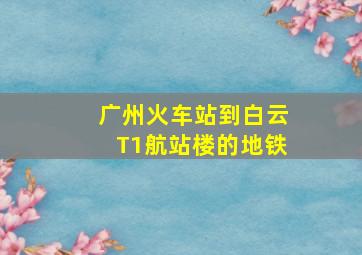 广州火车站到白云T1航站楼的地铁