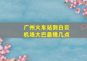 广州火车站到白云机场大巴最晚几点