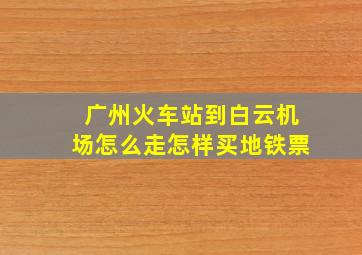 广州火车站到白云机场怎么走怎样买地铁票