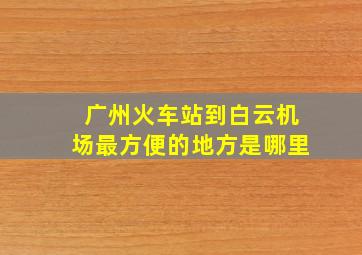 广州火车站到白云机场最方便的地方是哪里