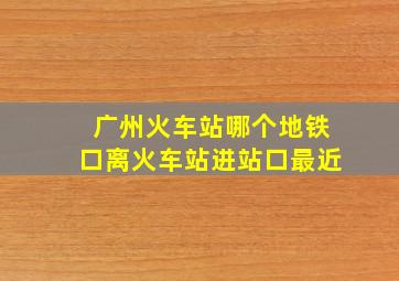 广州火车站哪个地铁口离火车站进站口最近