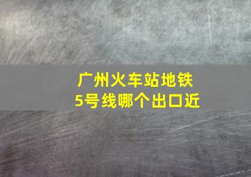 广州火车站地铁5号线哪个出口近