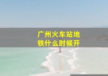 广州火车站地铁什么时候开