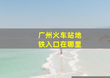 广州火车站地铁入口在哪里