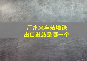 广州火车站地铁出口进站是哪一个