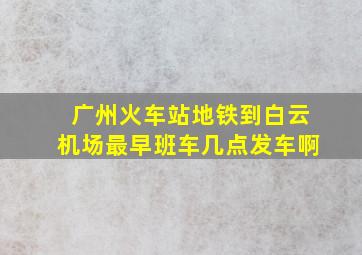 广州火车站地铁到白云机场最早班车几点发车啊