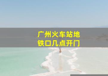 广州火车站地铁口几点开门