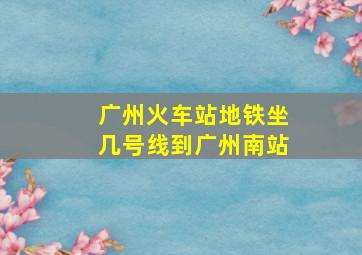 广州火车站地铁坐几号线到广州南站