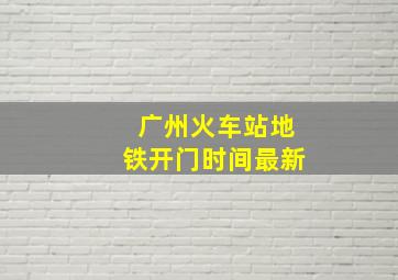 广州火车站地铁开门时间最新