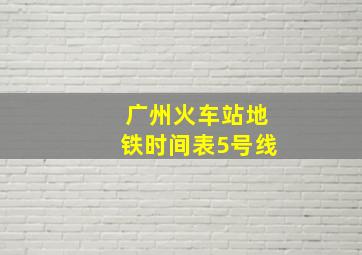 广州火车站地铁时间表5号线