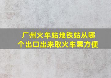 广州火车站地铁站从哪个出口出来取火车票方便