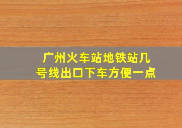 广州火车站地铁站几号线出口下车方便一点