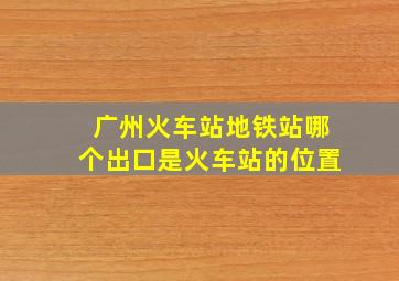 广州火车站地铁站哪个出口是火车站的位置