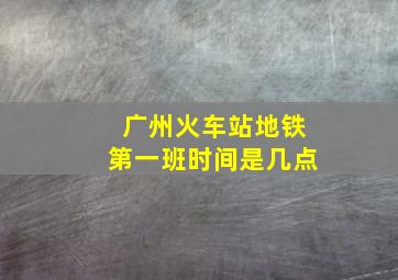 广州火车站地铁第一班时间是几点