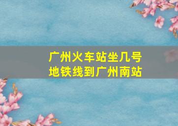 广州火车站坐几号地铁线到广州南站